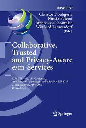 Collaborative, Trusted and Privacy-Aware e/m-Services: 12th IFIP WG 6.11 Conference on e-Business, e-Services, and e-Society, I3E 2013, Athens, Greece, April 25-26, 2013, Proceedings de Christos Douligeris