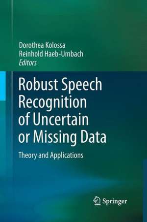 Robust Speech Recognition of Uncertain or Missing Data: Theory and Applications de Dorothea Kolossa