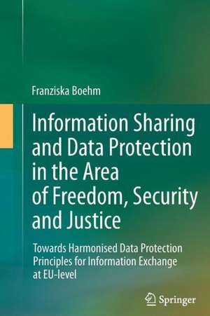 Information Sharing and Data Protection in the Area of Freedom, Security and Justice: Towards Harmonised Data Protection Principles for Information Exchange at EU-level de Franziska Boehm