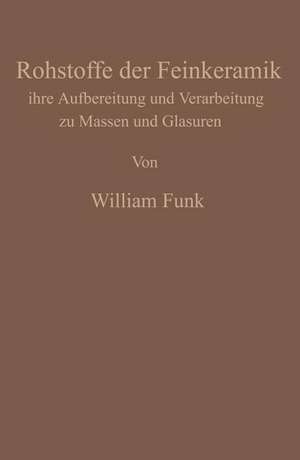 Die Rohstoffe der Feinkeramik: Ihre Aufbereitung und Verarbeitung zu Massen und Glasuren de William Funk