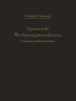 Spanende Werkzeugmaschinen: Grundlagen und Konstruktionen Ein Lehrbuch für Hochschulen, Ingenieurschulen und für die Praxis de Friedrich Schwerd