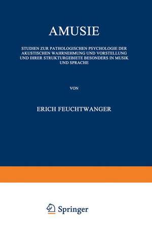 Amusie: Studien zur Pathologischen Psychologie der Akustischen Wahrnehmung und Vorstellung und Ihrer Strukturgebiete Besonders in Musik und Sprache de Erich Feuchtwanger