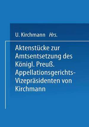 Aktenstücke zur Amtsentsetzung des Königl Preuss: Appellationsgerichts-Vizepräsidenten de Kirchmann Kirchmann