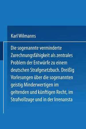 Die sogenannte verminderte Zurechnungsfähigkeit als zentrales Problem der Entwürfe zu einem Deutschen Strafgesetzbuch: Dreißig Vorlesungen über die sogenannten geistig Minderwertigen im geltenden und künftigen Recht im Strafvollzuge und in der Irrenanstalt de Karl Wilmanns