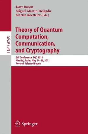 Theory of Quantum Computation, Communication, and Cryptography: 6th Conference, TQC 2011, Madrid, Spain, May 24-26, 2011, Revised Selected Papers de Dave Bacon