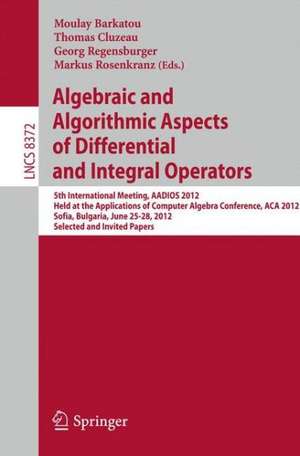 Algebraic and Algorithmic Aspects of Differential and Integral Operators: 5th International Meeting, AADIOS 2012, Held at the Applications of Computer Algebra Conference, ACA 2012, Sofia, Bulgaria, June 25-28, 2012, Selected and Invited Papers de Moulay Barkatou