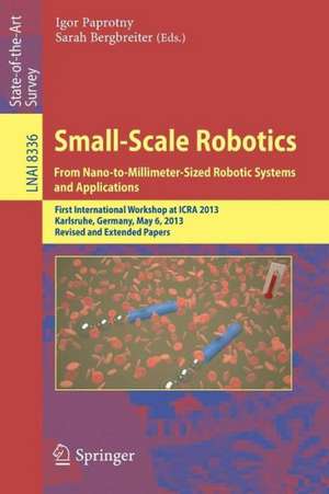 Small-Scale Robotics From Nano-to-Millimeter-Sized Robotic Systems and Applications: First International Workshop, microICRA 2013, Karlsruhe, Germany, May 6-10, 2013, Revised and Extended Papers de Igor Paprotny