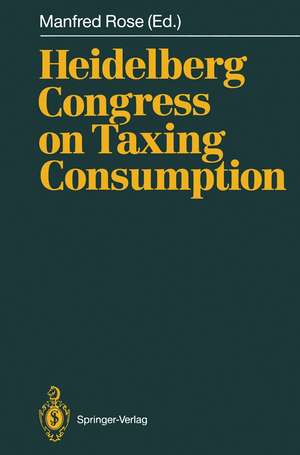 Heidelberg Congress on Taxing Consumption: Proceedings of the International Congress on Taxing Consumption, Held at Heidelberg, June 28–30, 1989 de Manfred Rose