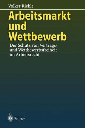 Arbeitsmarkt und Wettbewerb: — Der Schutz von Vertrags- und Wettbewerbsfreiheit im Arbeitsrecht — de Volker Rieble