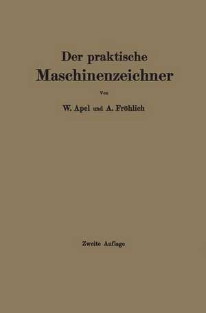 Der praktische Maschinenzeichner: Leitfaden für die Ausführung moderner maschinentechnischer Zeichnungen de W. Apel