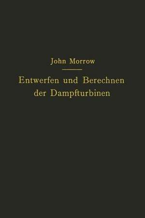 Entwerfen und Berechnen der Dampfturbinen: mit besonderer Berücksichtigung der Überdruckturbine einschließlich der Berechnung von Oberflächenkondensatoren und Schiffsschrauben de John Morrow