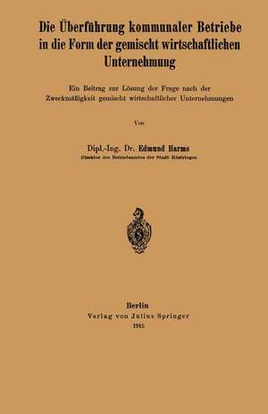 Die Überführung kommunaler Betriebe in die Form der gemischt wirtschaftlichen Unternehmung: Ein Beitrag zur Lösung der Frage nach der Zweckmäßigkeit gemischt wirtschaftlicher Unternehmungen de Edmund Harms
