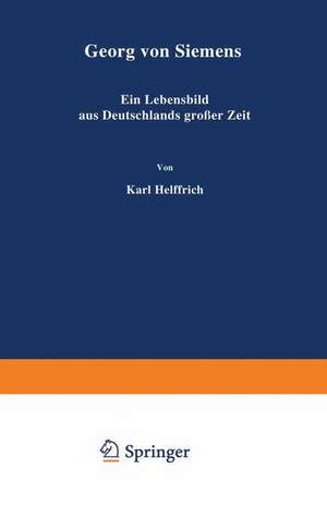 Georg von Siemens: Ein Lebensbild aus Deutschlands großer Zeit de Karl Helfferich