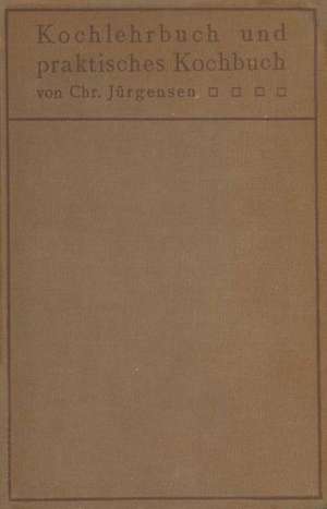 Kochlehrbuch und praktisches Kochbuch: für Ärzte, Hygieniker, Hausfrauen, Kochschulen de Chr. Jürgensen