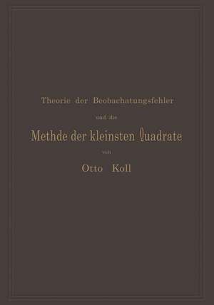 Die Theorie der Beobachtungsfehler und die Methode der kleinsten Quadrate mit ihrer Anwendung auf die Geodäsie und die Wassermessungen de Otto Koll