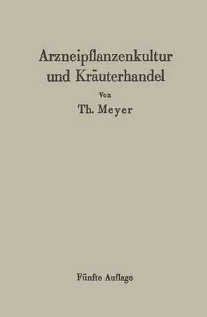 Arzneipflanzenkultur und Kräuterhandel: Rationelle Züchtung, Behandlung und Verwertung der in Deutschland zu ziehenden Arznei- und Gewürzpflanzen de T. H. Meyer