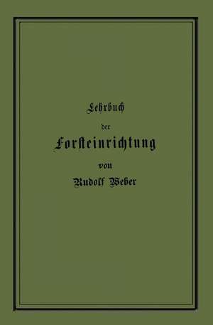 Lehrbuch der Forsteinrichtung mit besonderer Berücksichtigung der Zuwachsgesetze der Waldbäume de Rudolf Weber