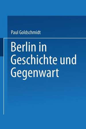 Berlin in Geschichte und Gegenwart de Paul Goldschmidt