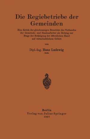 Die Regiebetriebe der Gemeinden: Eine Kritik der gleichnamigen Broschüre des Verbandes der Gemeinde- und Staatsarbeiter als Beitrag zur Frage der Betätigung der öffentlichen Hand auf wirtschaftlichem Gebiet de Hans Ludewig