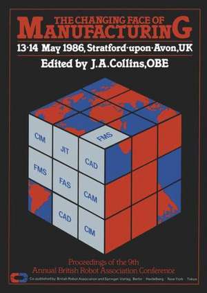 The Changing Face of Manufacturing: Proceedings of the 9th Annual British Robot Association Conference, 13·14 May 1986, Stratford·upon·Avon, UK de JA COLLINS