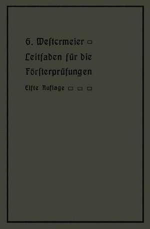 Leitfaden für die Försterprüfungen: Ein Handbuch für den Unterricht und Selbstunterricht unter Berücksichtigung der preußischen Derhältnisse sowie für den praktischen Forstwirt de Gotthold Westermeier