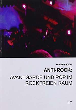 Anti-Rock: Avantgarde und Pop im rockfreien Raum de Andreas Kühn