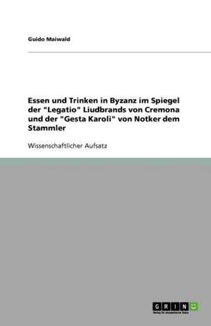 Essen und Trinken in Byzanz im Spiegel der "Legatio" Liudbrands von Cremona und der "Gesta Karoli" von Notker dem Stammler de Guido Maiwald