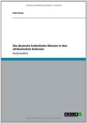 Die deutsche katholische Mission in den afrikanischen Kolonien de Falk Hesse