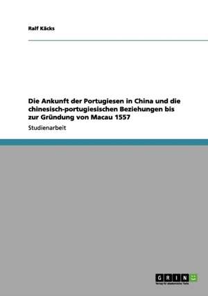 Die Ankunft der Portugiesen in China und die chinesisch-portugiesischen Beziehungen bis zur Gründung von Macau 1557 de Ralf Käcks