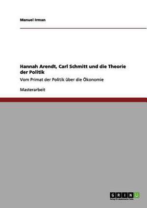 Hannah Arendt, Carl Schmitt und die Theorie der Politik de Manuel Irman