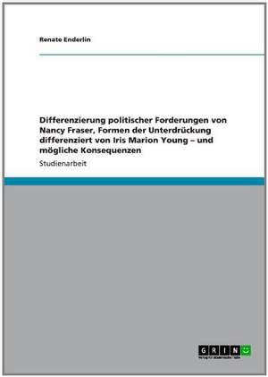 Differenzierung politischer Forderungen von Nancy Fraser, Formen der Unterdrückung differenziert von Iris Marion Young - und mögliche Konsequenzen de Renate Enderlin