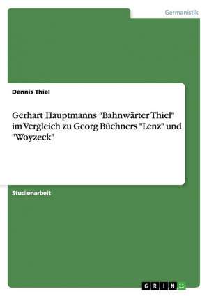 Gerhart Hauptmanns "Bahnwärter Thiel" im Vergleich zu Georg Büchners "Lenz" und "Woyzeck" de Dennis Thiel