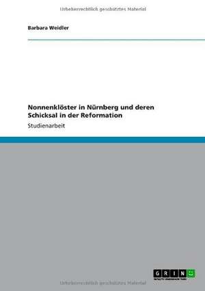 Nonnenklöster in Nürnberg und deren Schicksal in der Reformation de Barbara Weidler