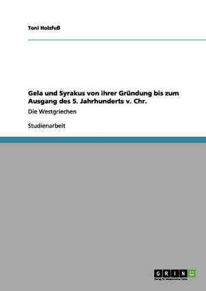 Gela und Syrakus von ihrer Gründung bis zum Ausgang des 5. Jahrhunderts v. Chr. de Toni Holzfuß