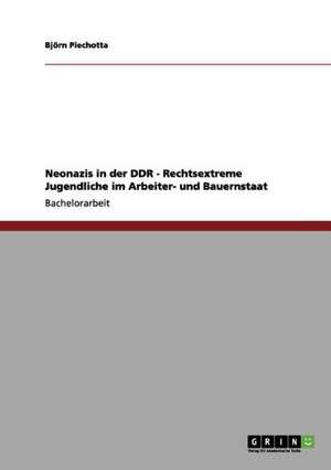 Neonazis in der DDR - Rechtsextreme Jugendliche im Arbeiter- und Bauernstaat de Björn Piechotta