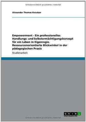 Empowerment - Ein professionelles Handlungs- und Selbstermächtigungskonzept für ein Leben in Eigenregie. Ressourcenorientierte Blickwinkel in der pädagogischen Praxis de Alexander Thomas Kreutzer