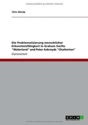 Die Problematisierung menschlicher Erkenntnisfähigkeit in Graham Swifts "Waterland" und Peter Ackroyds "Chatterton" de Tülin Akkalp