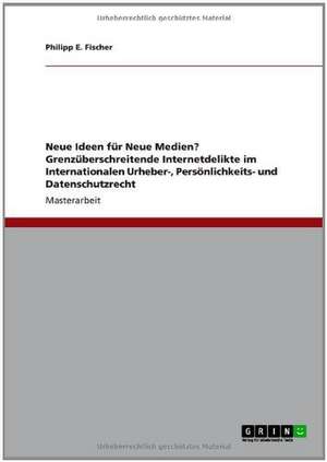 Neue Ideen für Neue Medien? Grenzüberschreitende Internetdelikte im Internationalen Urheber-, Persönlichkeits- und Datenschutzrecht de Philipp E. Fischer