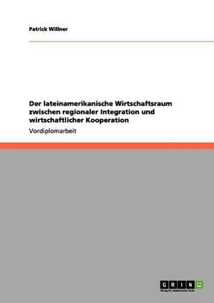 Der lateinamerikanische Wirtschaftsraum zwischen regionaler Integration und wirtschaftlicher Kooperation de Patrick Willner