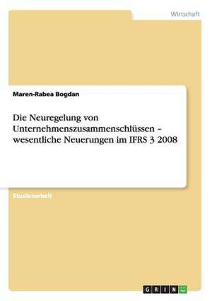 Die Neuregelung von Unternehmenszusammenschlüssen - wesentliche Neuerungen im IFRS 3 2008 de Maren-Rabea Bogdan