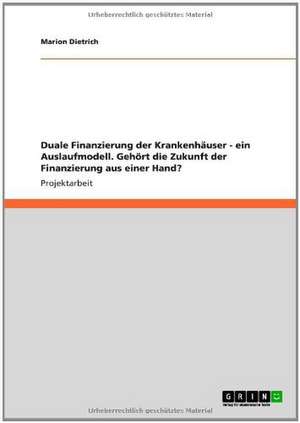 Duale Finanzierung der Krankenhäuser - ein Auslaufmodell. Gehört die Zukunft der Finanzierung aus einer Hand? de Marion Dietrich