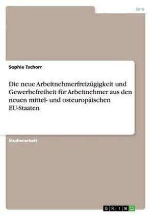 Die neue Arbeitnehmerfreizügigkeit und Gewerbefreiheit für Arbeitnehmer aus den neuen mittel- und osteuropäischen EU-Staaten de Sophie Tschorr