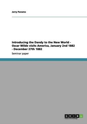 Introducing the Dandy to the New World - Oscar Wilde Visits America, January 2nd 1882 - December 27th 1882 de Jerry Paramo