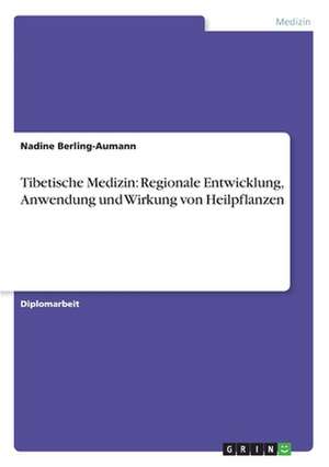 Tibetische Medizin: Regionale Entwicklung, Anwendung und Wirkung von Heilpflanzen de Nadine Berling-Aumann