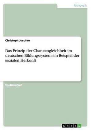 Das Prinzip der Chancengleichheit im deutschen Bildungssystem am Beispiel der sozialen Herkunft de Christoph Joschko