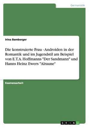 Die konstruierte Frau - Androiden in der Romantik und im Jugendstil am Beispiel von E.T.A. Hoffmanns "Der Sandmann" und Hanns Heinz Ewers "Alraune" de Irina Bamberger