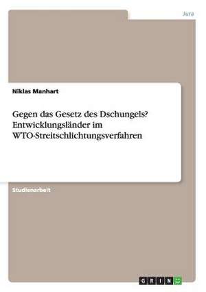 Gegen das Gesetz des Dschungels? Entwicklungsländer im WTO-Streitschlichtungsverfahren de Niklas Manhart