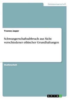 Schwangerschaftsabbruch aus Sicht verschiedener ethischer Grundhaltungen de Yvonne Jasper