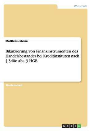 Bilanzierung von Finanzinstrumenten des Handelsbestandes bei Kreditinstituten nach § 340e Abs. 3 HGB de Matthias Jahnke