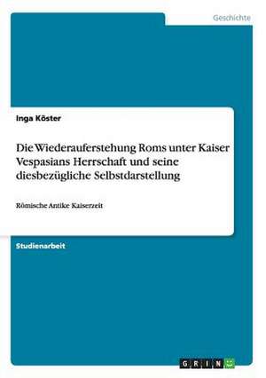 Die Wiederauferstehung Roms unter Kaiser Vespasians Herrschaft und seine diesbezügliche Selbstdarstellung de Inga Köster